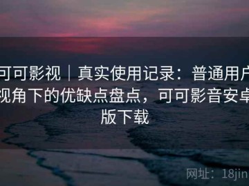 可可影视｜真实使用记录：普通用户视角下的优缺点盘点，可可影音安卓版下载