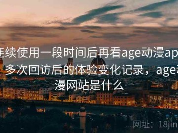 连续使用一段时间后再看age动漫app：多次回访后的体验变化记录，age动漫网站是什么