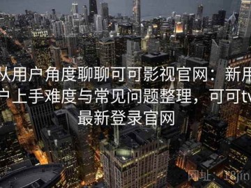 从用户角度聊聊可可影视官网：新用户上手难度与常见问题整理，可可tv最新登录官网