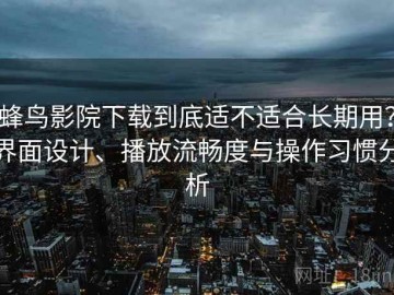 蜂鸟影院下载到底适不适合长期用？界面设计、播放流畅度与操作习惯分析