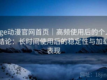 age动漫官网首页｜高频使用后的个人结论：长时间使用后的稳定性与加载表现