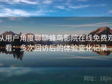 从用户角度聊聊蜂鸟影院在线免费观看：多次回访后的体验变化记录