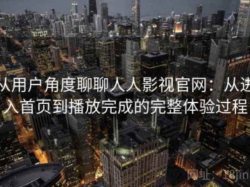 从用户角度聊聊人人影视官网：从进入首页到播放完成的完整体验过程