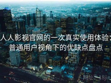 人人影视官网的一次真实使用体验：普通用户视角下的优缺点盘点