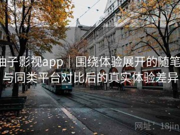 柚子影视app｜围绕体验展开的随笔：与同类平台对比后的真实体验差异