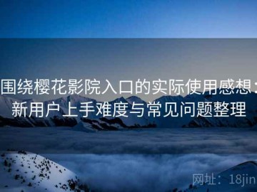 围绕樱花影院入口的实际使用感想：新用户上手难度与常见问题整理