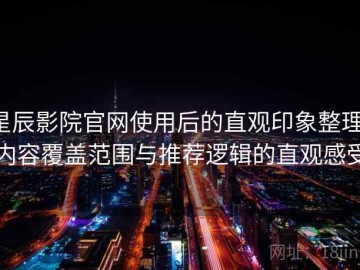 星辰影院官网使用后的直观印象整理：内容覆盖范围与推荐逻辑的直观感受