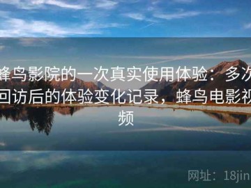 蜂鸟影院的一次真实使用体验：多次回访后的体验变化记录，蜂鸟电影视频