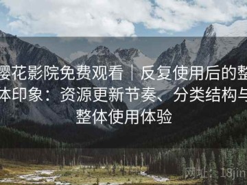樱花影院免费观看｜反复使用后的整体印象：资源更新节奏、分类结构与整体使用体验