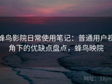 蜂鸟影院日常使用笔记：普通用户视角下的优缺点盘点，蜂鸟映院