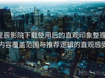 星辰影院下载使用后的直观印象整理：内容覆盖范围与推荐逻辑的直观感受