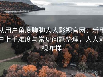 从用户角度聊聊人人影视官网：新用户上手难度与常见问题整理，人人影视咋样