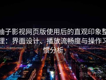 柚子影视网页版使用后的直观印象整理：界面设计、播放流畅度与操作习惯分析