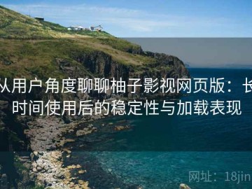 从用户角度聊聊柚子影视网页版：长时间使用后的稳定性与加载表现