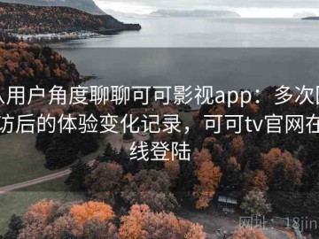 从用户角度聊聊可可影视app：多次回访后的体验变化记录，可可tv官网在线登陆