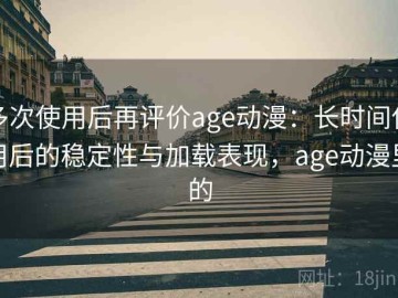 多次使用后再评价age动漫：长时间使用后的稳定性与加载表现，age动漫里的