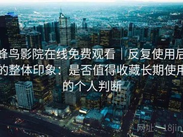 蜂鸟影院在线免费观看｜反复使用后的整体印象：是否值得收藏长期使用的个人判断