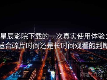 星辰影院下载的一次真实使用体验：适合碎片时间还是长时间观看的判断