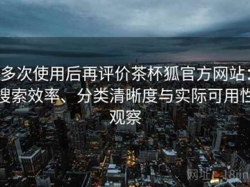 多次使用后再评价茶杯狐官方网站：搜索效率、分类清晰度与实际可用性观察