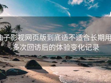 柚子影视网页版到底适不适合长期用？多次回访后的体验变化记录