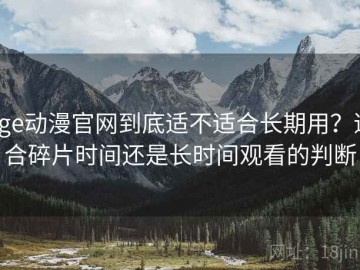 age动漫官网到底适不适合长期用？适合碎片时间还是长时间观看的判断