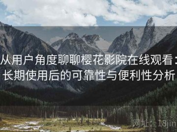 从用户角度聊聊樱花影院在线观看：长期使用后的可靠性与便利性分析