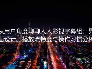 从用户角度聊聊人人影视字幕组：界面设计、播放流畅度与操作习惯分析