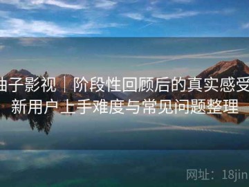 柚子影视｜阶段性回顾后的真实感受：新用户上手难度与常见问题整理