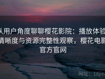 从用户角度聊聊樱花影院：播放体验、清晰度与资源完整性观察，樱花电影官方官网