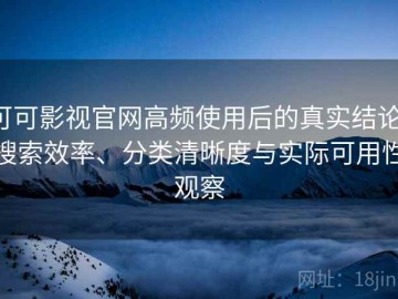可可影视官网高频使用后的真实结论：搜索效率、分类清晰度与实际可用性观察
