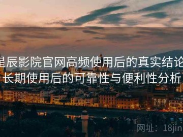 星辰影院官网高频使用后的真实结论：长期使用后的可靠性与便利性分析
