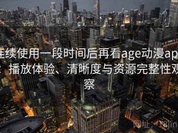 连续使用一段时间后再看age动漫app：播放体验、清晰度与资源完整性观察