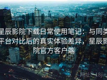星辰影院下载日常使用笔记：与同类平台对比后的真实体验差异，星辰影院官方客户端