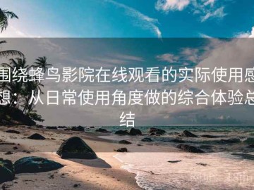 围绕蜂鸟影院在线观看的实际使用感想：从日常使用角度做的综合体验总结