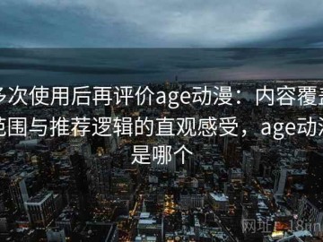 多次使用后再评价age动漫：内容覆盖范围与推荐逻辑的直观感受，age动漫是哪个