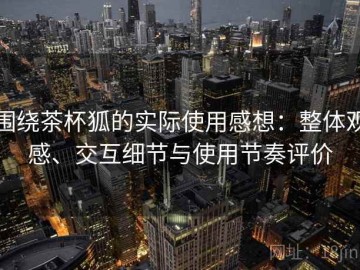 围绕茶杯狐的实际使用感想：整体观感、交互细节与使用节奏评价