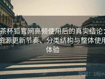 茶杯狐官网高频使用后的真实结论：资源更新节奏、分类结构与整体使用体验