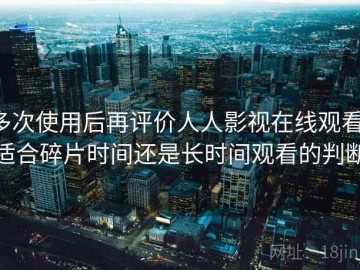 多次使用后再评价人人影视在线观看：适合碎片时间还是长时间观看的判断