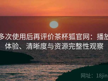 多次使用后再评价茶杯狐官网：播放体验、清晰度与资源完整性观察