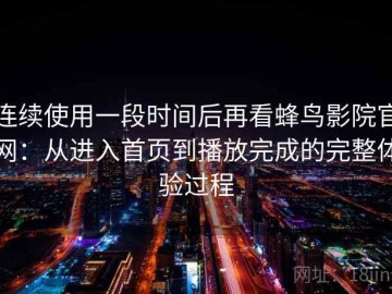 连续使用一段时间后再看蜂鸟影院官网：从进入首页到播放完成的完整体验过程