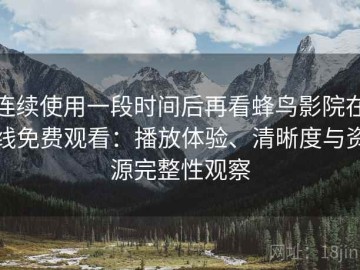 连续使用一段时间后再看蜂鸟影院在线免费观看：播放体验、清晰度与资源完整性观察