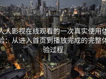 人人影视在线观看的一次真实使用体验：从进入首页到播放完成的完整体验过程