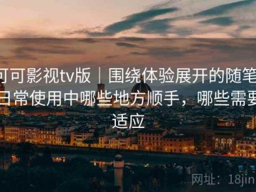 可可影视tv版｜围绕体验展开的随笔：日常使用中哪些地方顺手，哪些需要适应