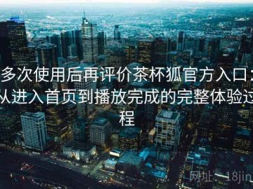 多次使用后再评价茶杯狐官方入口：从进入首页到播放完成的完整体验过程