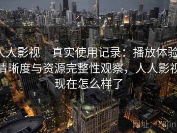 人人影视｜真实使用记录：播放体验、清晰度与资源完整性观察，人人影视现在怎么样了