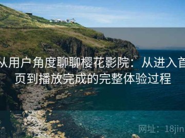 从用户角度聊聊樱花影院：从进入首页到播放完成的完整体验过程