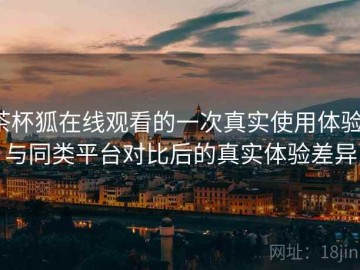 茶杯狐在线观看的一次真实使用体验：与同类平台对比后的真实体验差异