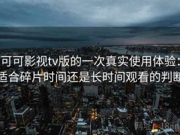 可可影视tv版的一次真实使用体验：适合碎片时间还是长时间观看的判断