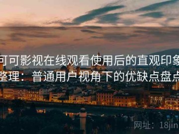 可可影视在线观看使用后的直观印象整理：普通用户视角下的优缺点盘点