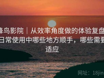 蜂鸟影院｜从效率角度做的体验复盘：日常使用中哪些地方顺手，哪些需要适应